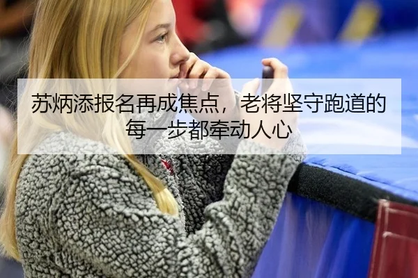 苏炳添报名再成焦点，老将坚守跑道的每一步都牵动人心