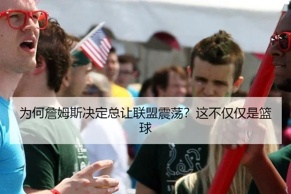 为何詹姆斯决定总让联盟震荡？这不仅仅是篮球